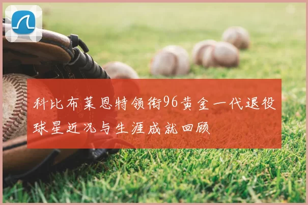 科比布莱恩特领衔96黄金一代退役球星近况与生涯成就回顾